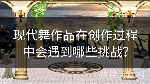 现代舞作品在创作过程中会遇到哪些挑战?