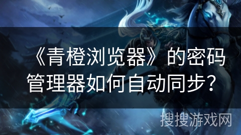 《青橙浏览器》的密码管理器如何自动同步? 《青橙浏览器》的密码管理器如何自动同步?