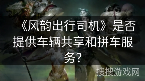 《风韵出行司机》是否提供车辆共享和拼车服务？