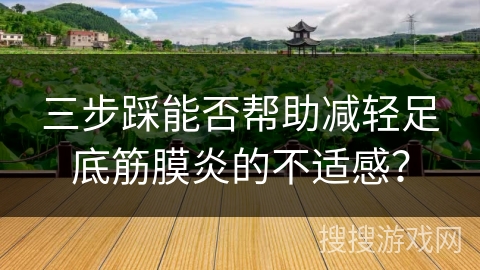 三步踩能否帮助减轻足底筋膜炎的不适感？
