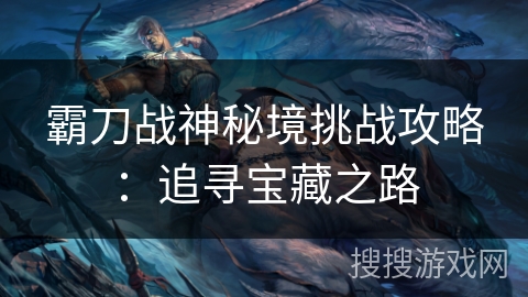 霸刀战神秘境挑战攻略:追寻宝藏之路 霸刀战神秘境挑战攻略:追寻宝藏之路