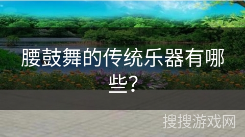 腰鼓舞的传统乐器有哪些？