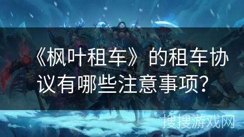 《枫叶租车》的租车协议有哪些注意事项? 《枫叶租车》的租车协议有哪些注意事项?