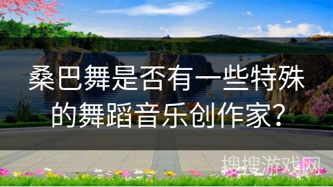 桑巴舞是否有一些特殊的舞蹈音乐创作家？