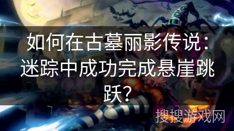 如何在古墓丽影传说:迷踪中成功完成悬崖跳跃? 如何在古墓丽影传说:迷踪中成功完成悬崖跳跃?