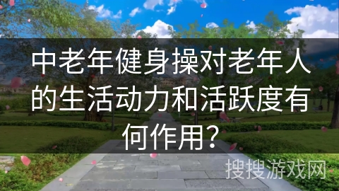 中老年健身操对老年人的生活动力和活跃度有何作用？