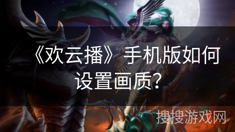 《欢云播》手机版如何设置画质? 《欢云播》手机版如何设置画质?