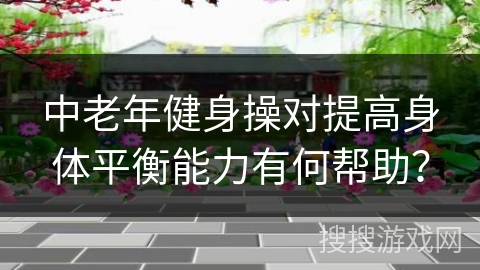 中老年健身操对提高身体平衡能力有何帮助？