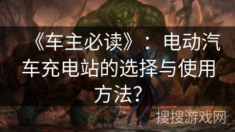 《车主必读》:电动汽车充电站的选择与使用方法? 《车主必读》:电动汽车充电站的选择与使用方法?