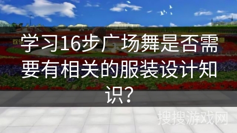 学习16步广场舞是否需要有相关的服装设计知识？