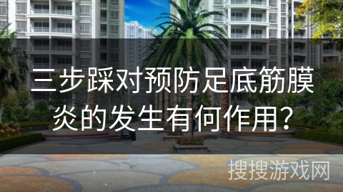 三步踩对预防足底筋膜炎的发生有何作用？