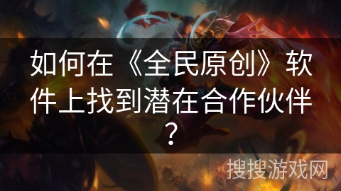如何在《全民原创》软件上找到潜在合作伙伴? 如何在《全民原创》软件上找到潜在合作伙伴?