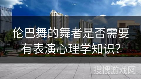 伦巴舞的舞者是否需要有表演心理学知识？