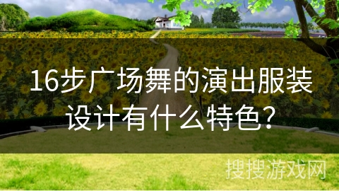 16步广场舞的演出服装设计有什么特色？
