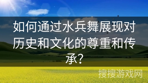 如何通过水兵舞展现对历史和文化的尊重和传承？