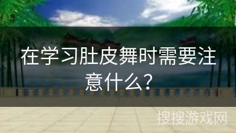 在学习肚皮舞时需要注意什么？