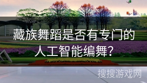 藏族舞蹈是否有专门的人工智能编舞？