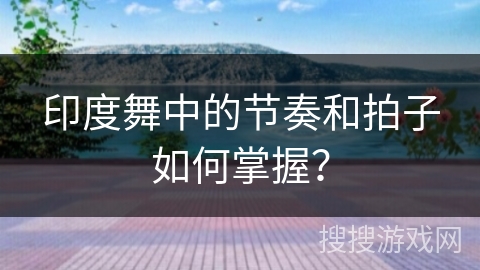 印度舞中的节奏和拍子如何掌握？