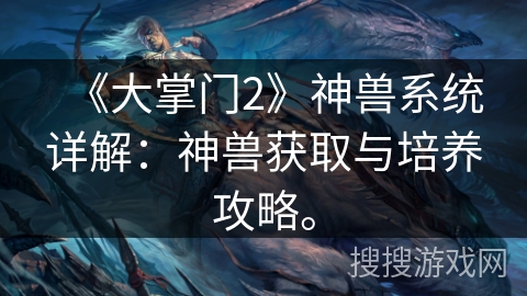 《大掌门2》神兽系统详解:神兽获取与培养攻略。 《大掌门2》神兽系统详解:神兽获取与培养攻略。