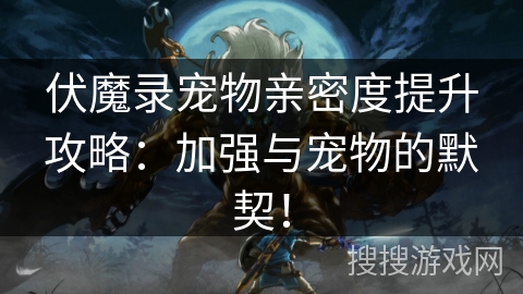 伏魔录宠物亲密度提升攻略：加强与宠物的默契！