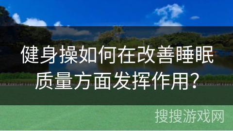 健身操如何在改善睡眠质量方面发挥作用？