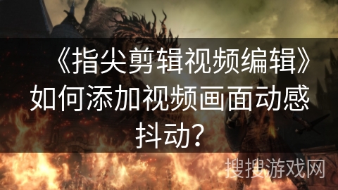 《指尖剪辑视频编辑》如何添加视频画面动感抖动? 《指尖剪辑视频编辑》如何添加视频画面动感抖动?
