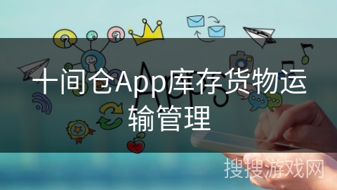 十间仓App库存货物运输管理 十间仓App库存货物运输管理