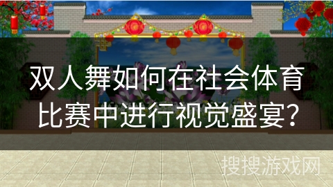 双人舞如何在社会体育比赛中进行视觉盛宴？
