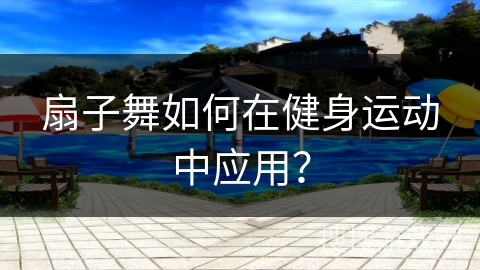 扇子舞如何在健身运动中应用？