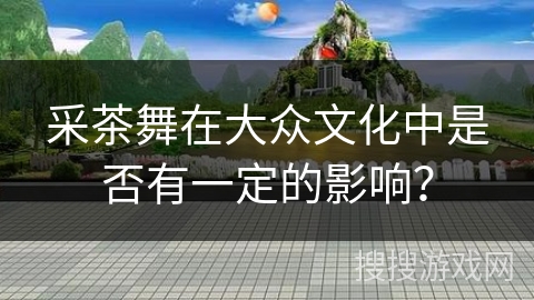 采茶舞在大众文化中是否有一定的影响？