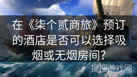 在《柒个贰商旅》预订的酒店是否可以选择吸烟或无烟房间? 在《柒个贰商旅》预订的酒店是否可以选择吸烟或无烟房间?