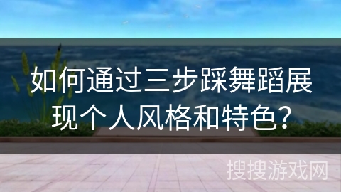 如何通过三步踩舞蹈展现个人风格和特色？