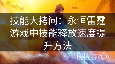 技能大拷问:永恒雷霆游戏中技能释放速度提升方法 技能大拷问:永恒雷霆游戏中技能释放速度提升方法