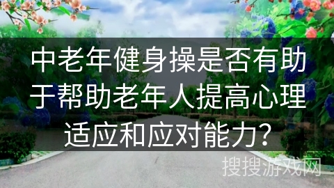中老年健身操是否有助于帮助老年人提高心理适应和应对能力？