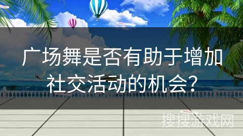 广场舞是否有助于增加社交活动的机会？