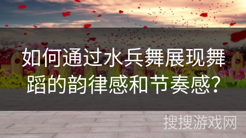 如何通过水兵舞展现舞蹈的韵律感和节奏感？