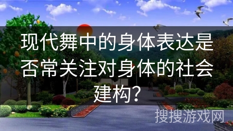 现代舞中的身体表达是否常关注对身体的社会建构？