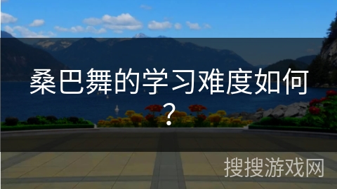 桑巴舞的学习难度如何？