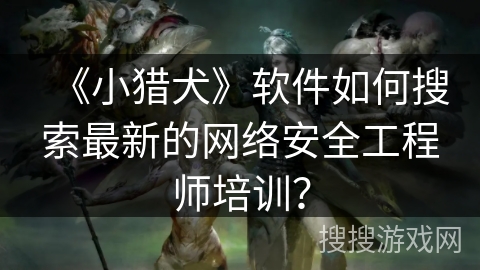 《小猎犬》软件如何搜索最新的网络安全工程师培训? 《小猎犬》软件如何搜索最新的网络安全工程师培训?