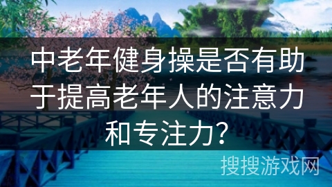中老年健身操是否有助于提高老年人的注意力和专注力？