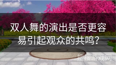 双人舞的演出是否更容易引起观众的共鸣？