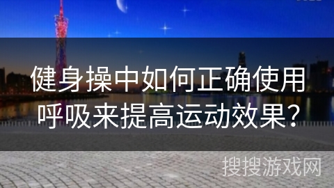 健身操中如何正确使用呼吸来提高运动效果？