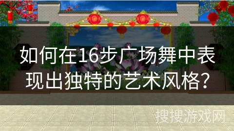 如何在16步广场舞中表现出独特的艺术风格？