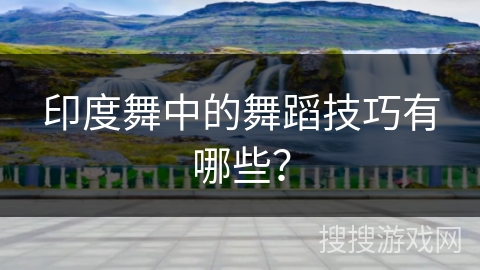 印度舞中的舞蹈技巧有哪些？