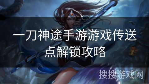 一刀神途手游游戏传送点解锁攻略