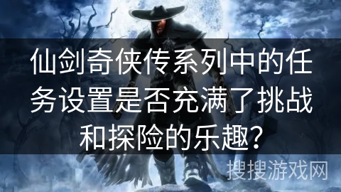 仙剑奇侠传系列中的任务设置是否充满了挑战和探险的乐趣？