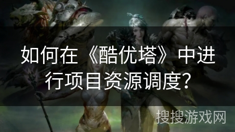 如何在《酷优塔》中进行项目资源调度？