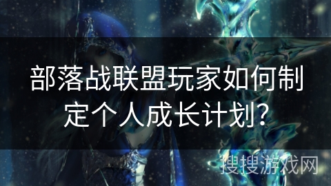 部落战联盟玩家如何制定个人成长计划？