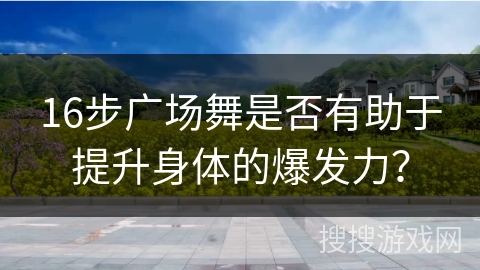 16步广场舞是否有助于提升身体的爆发力？