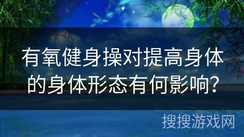 有氧健身操对提高身体的身体形态有何影响？